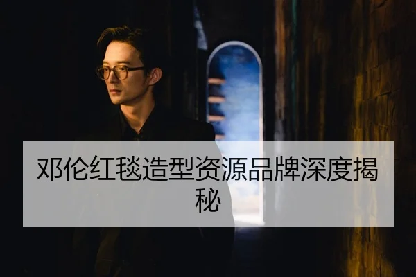 邓伦红毯造型资源品牌深度揭秘